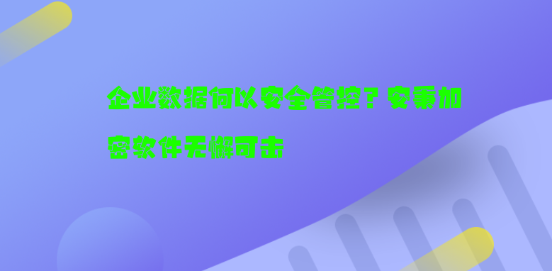 企业数据何以安全管控？安秉加密软件无懈可击