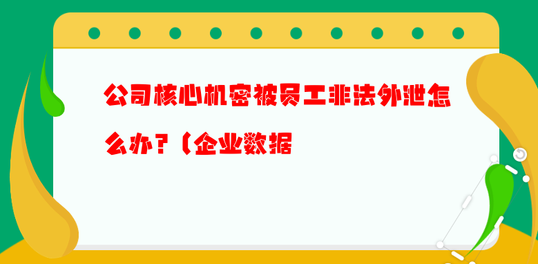 公司核心机密被员工非法外泄怎么办?（企业数据