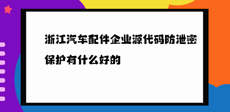 浙江汽车配件企业源代码防泄密保护有什么好的