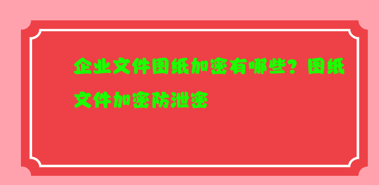 企业文件图纸加密有哪些？图纸<a href='https://www.anbingsoft.cn/' target='_blank'><u>文件加密</u></a>防泄密