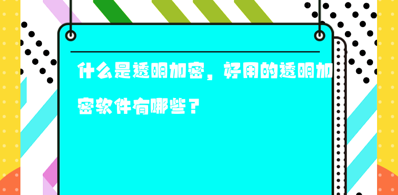 什么是透明加密，好用的透明加密软件有哪些？