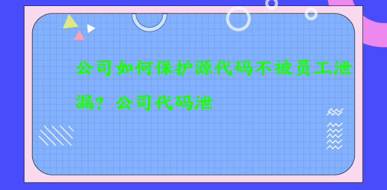 公司如何保护源代码不被员工泄漏？公司代码泄