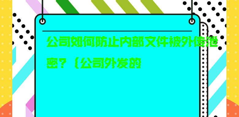 公司如何防止内部文件被外传泄密?（公司外发的