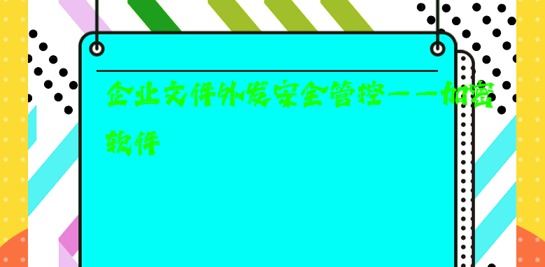 企业文件外发安全管控——加密软件 