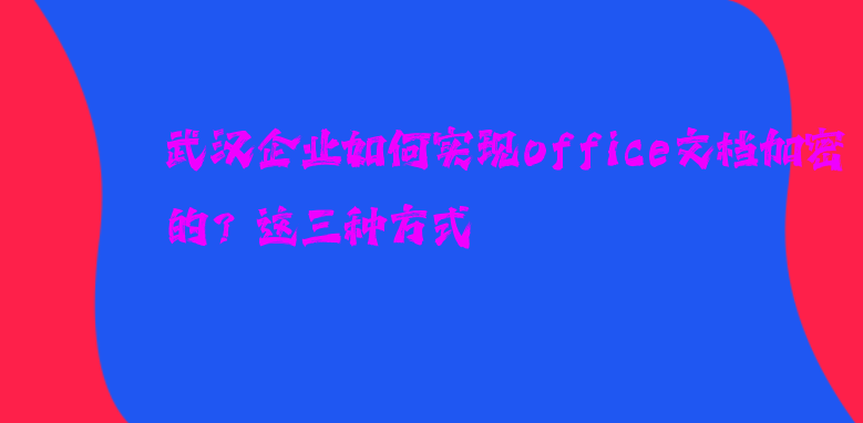 武汉企业如何实现office文档加密的？这三种方式