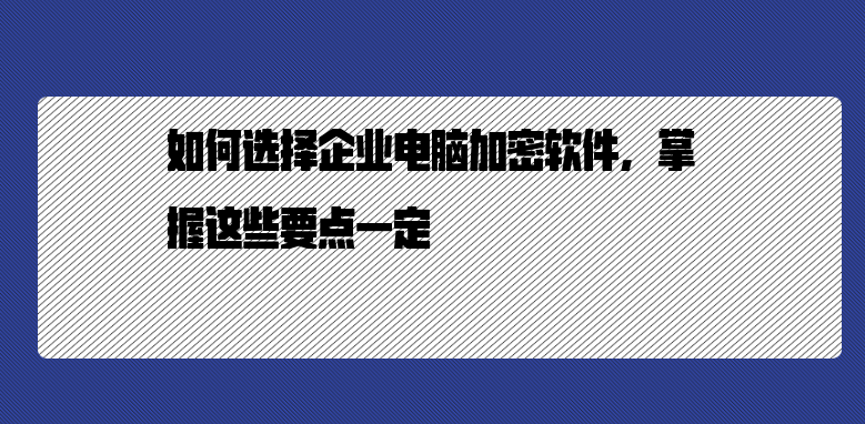 如何选择企业电脑加密软件，掌握这些要点一定