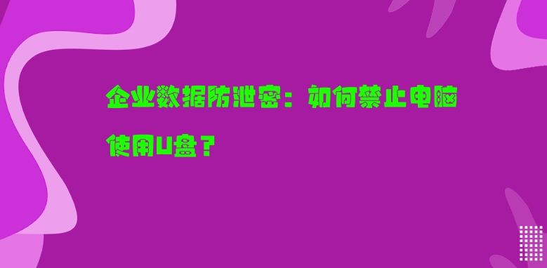 企业数据防泄密：如何禁止电脑使用U盘？