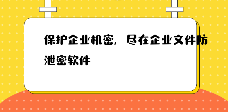 保护企业机密，尽在企业文件防泄密软件