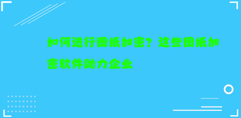 如何进行图纸加密？这些<a href='https://www.anbingsoft.cn' target='_blank'><u>图纸加密软件</u></a>助力企业