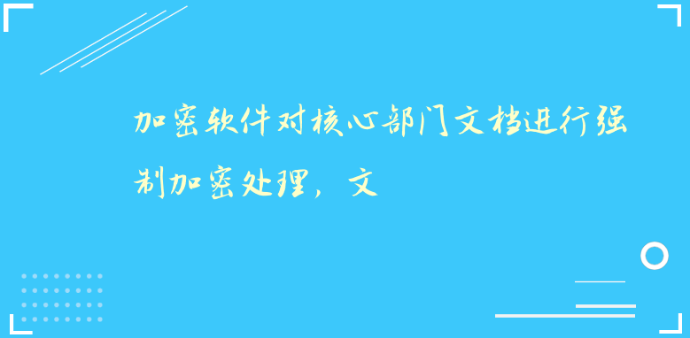 加密软件对核心部门文档进行强制加密处理，文