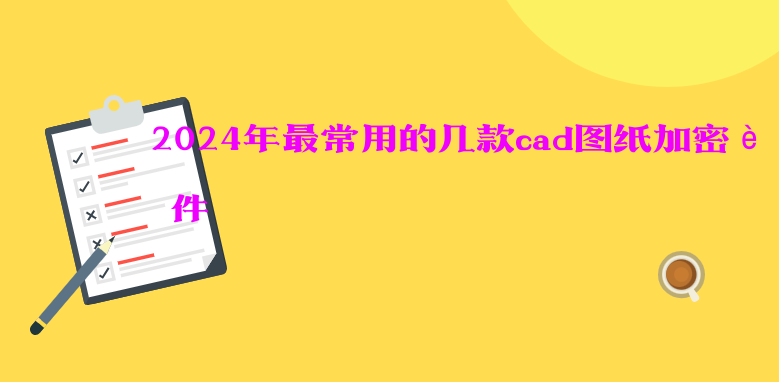 2024年最常用的几款<a href='https://www.anbingsoft.cn/jiami' target='_blank'><u>cad图纸加密软件</u></a>