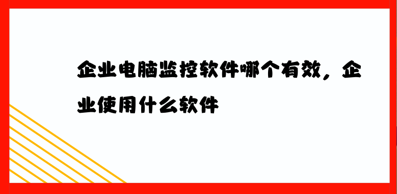 企业电脑监控软件哪个有效，企业使用什么软件