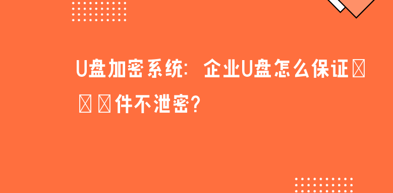 U盘加密系统：企业U盘怎么保证文件不泄密？ 