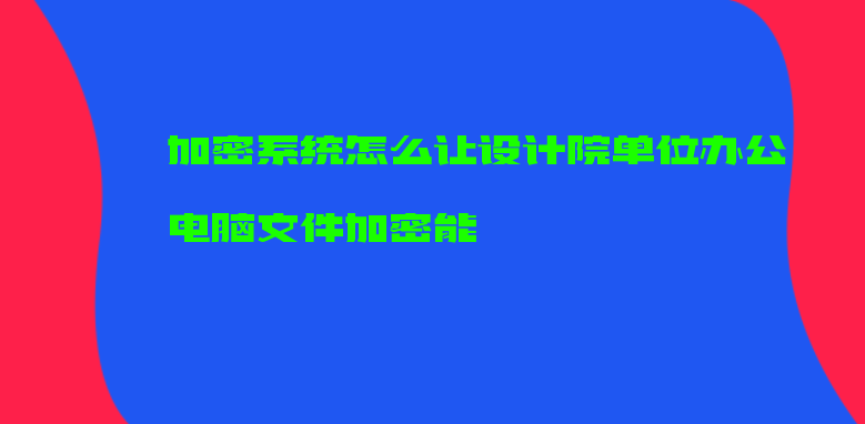 加密系统怎么让设计院单位办公电脑文件加密能