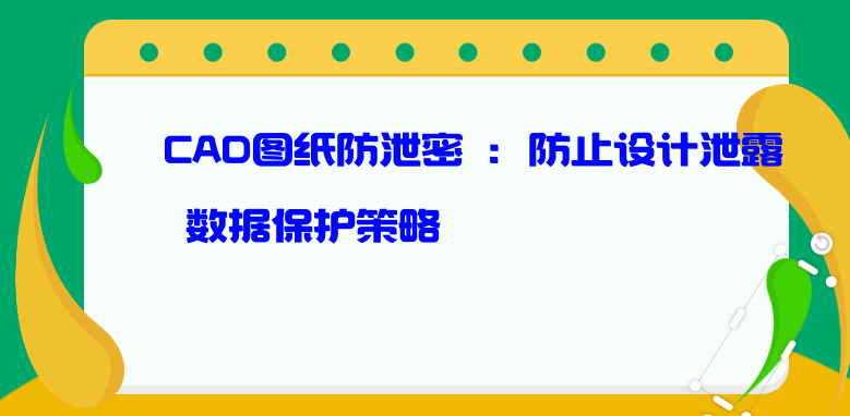 CAD<a href='https://www.anbingsoft.cn/zhuanti/shenjiy/' target='_blank'><u>图纸防泄密</u></a> ：防止设计泄露与数据保护策略
