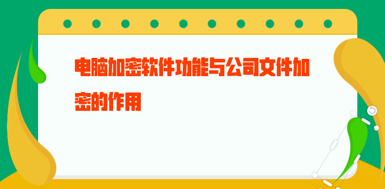 电脑加密软件功能与公司文件加密的作用 