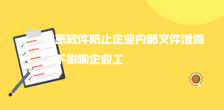 加密软件防止企业内部文件泄露，不影响企业工