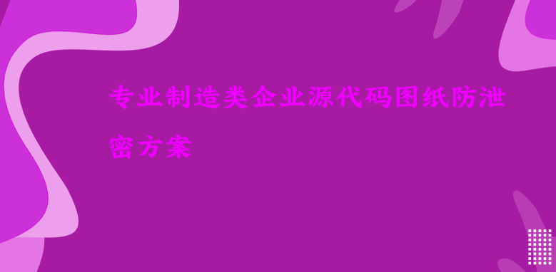 专业制造类企业源代码图纸防泄密方案