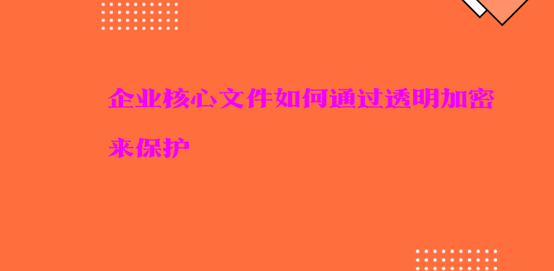 企业核心文件如何通过透明加密来保护