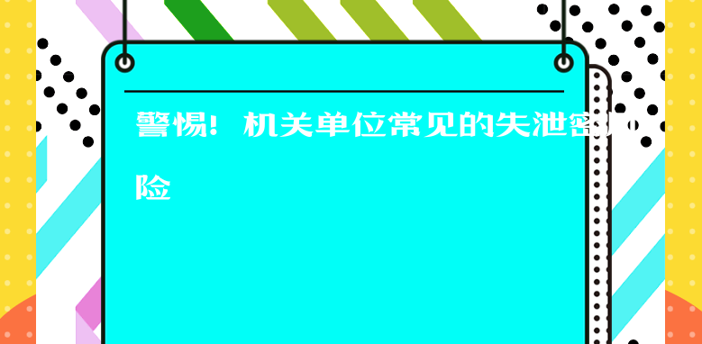 警惕！机关单位常见的失泄密风险