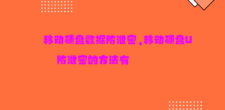 移动硬盘数据防泄密,移动硬盘U盘防泄密的方法有