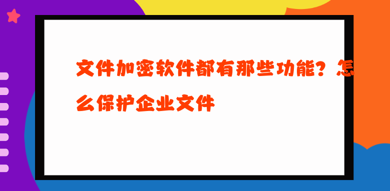 <a href='https://www.anbingsoft.cn/' target='_blank'><u>文件加密软件</u></a>都有那些功能？怎么保护企业文件