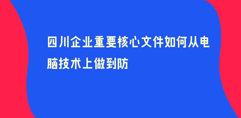 四川企业重要核心文件如何从电脑技术上做到防