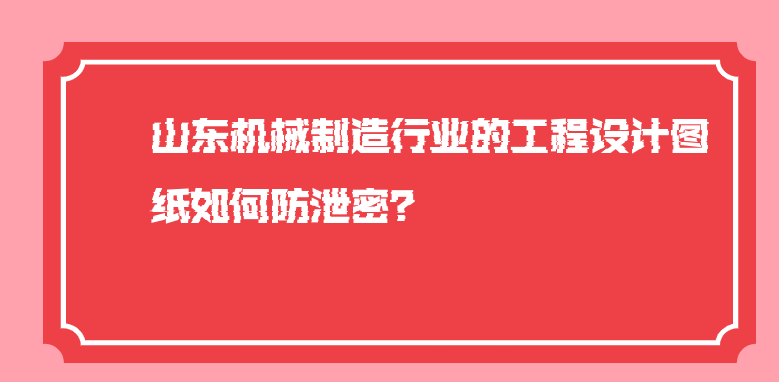 山东机械制造行业的工程设计图纸如何防泄密？