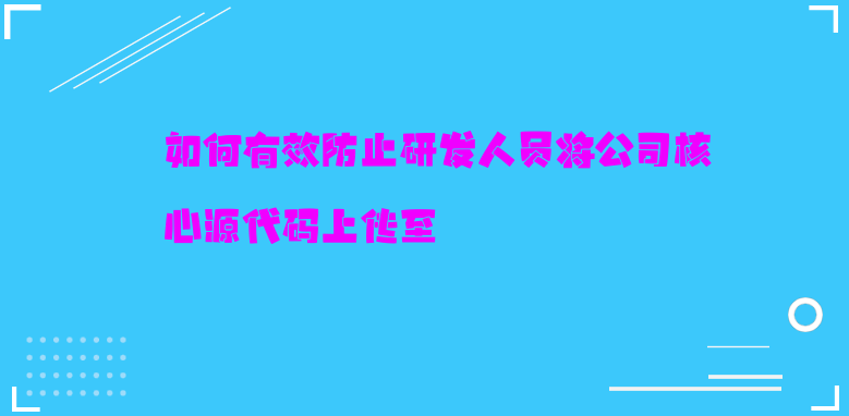 如何有效防止研发人员将公司核心源代码上传至