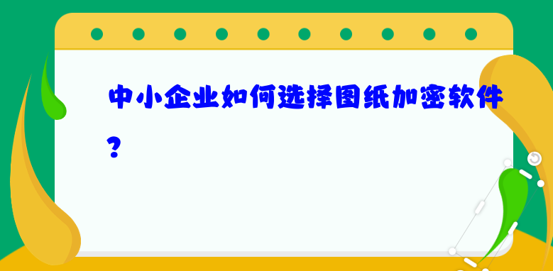 中小企业如何选择<a href='https://www.anbingsoft.cn' target='_blank'><u>图纸加密软件</u></a>？