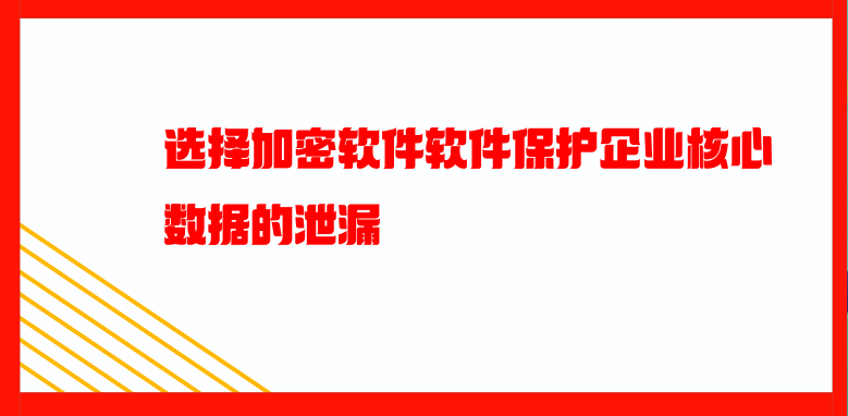 选择加密软件软件保护企业核心数据的泄漏 