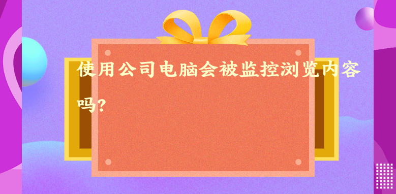 使用公司电脑会被监控浏览内容吗？