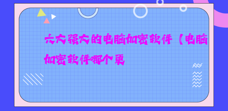 六大强大的电脑加密软件（电脑加密软件哪个更