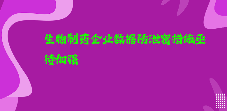 生物制药企业数据防泄密措施亟待加强