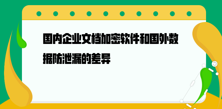 国内企业<a href='https://www.anbingsoft.cn/zhuanti/' target='_blank'><u>文档加密</u></a>软件和国外数据防泄漏的差异