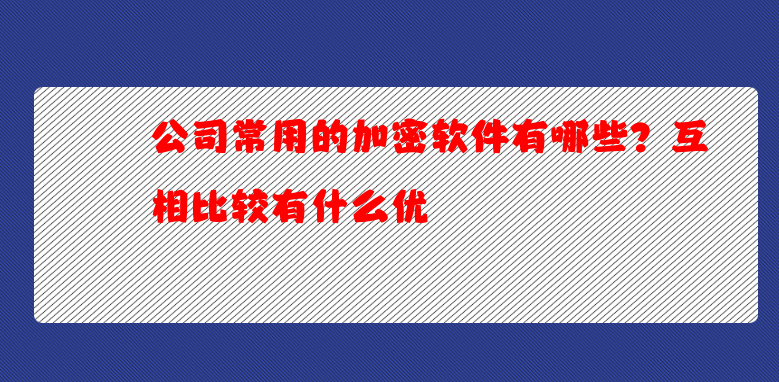 公司常用的加密软件有哪些？互相比较有什么优
