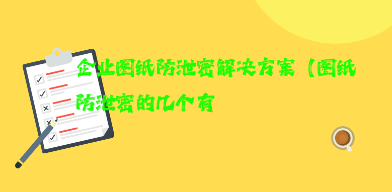 企业图纸防泄密解决方案（图纸防泄密的几个有