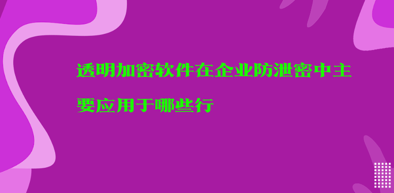 <a href='https://www.anbingsoft.cn/' target='_blank'><u>透明加密软件</u></a>在企业防泄密中主要应用于哪些行