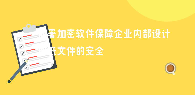 部署加密软件保障企业内部设计图纸文件的安全