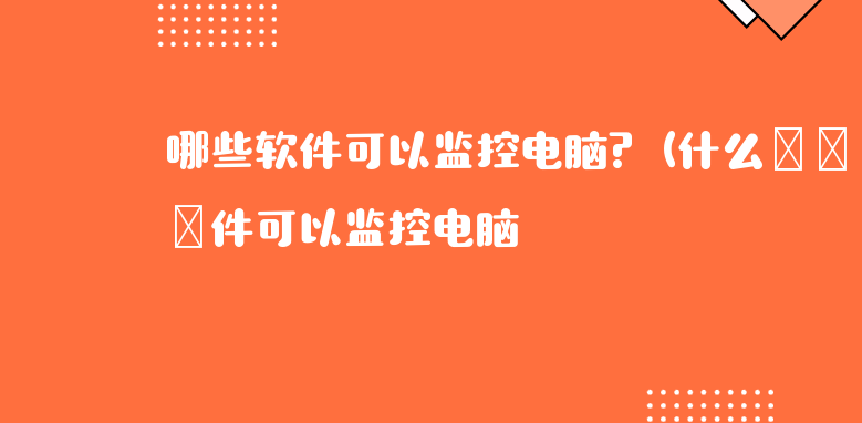 哪些软件可以监控电脑?（什么软件可以监控电脑