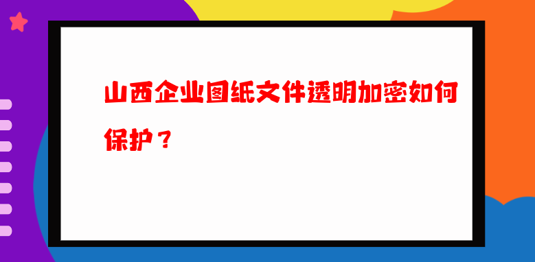 山西企业图纸文件透明加密如何保护？  