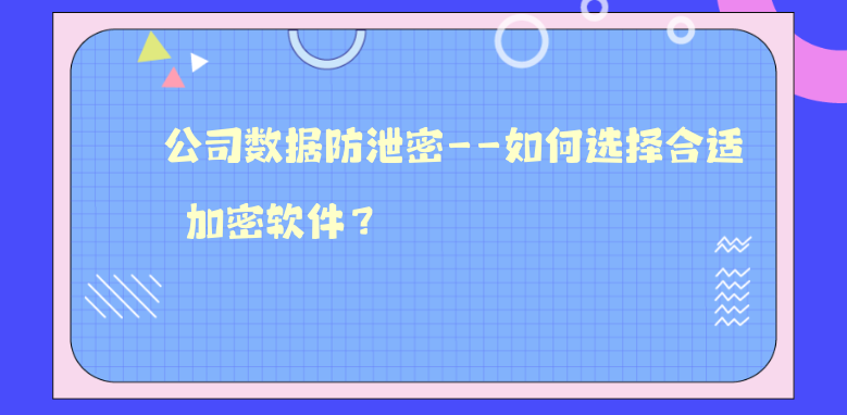 公司数据防泄密--如何选择合适的加密软件？