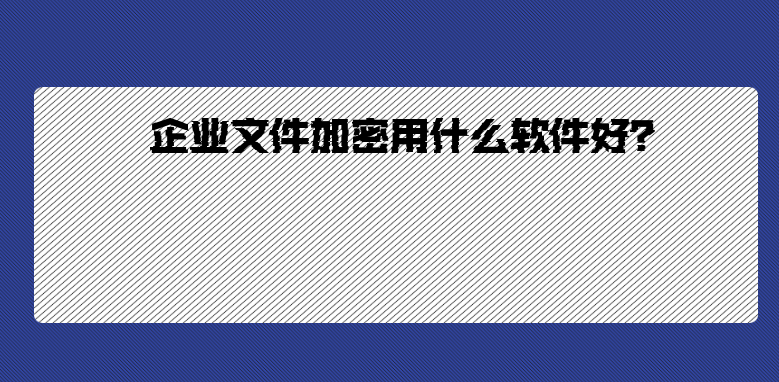 企业<a href='https://www.anbingsoft.cn/' target='_blank'><u>文件加密</u></a>用什么软件好？