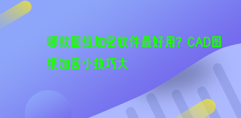 哪款<a href='https://www.anbingsoft.cn' target='_blank'><u>图纸加密软件</u></a>最好用？CAD图纸加密小技巧大