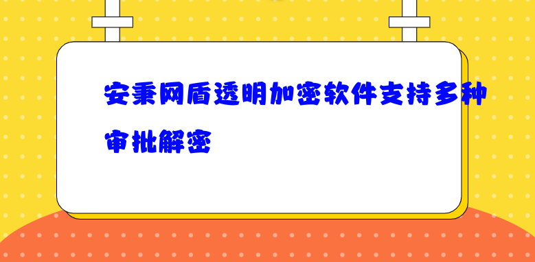 安秉网盾透明加密软件支持多种审批解密