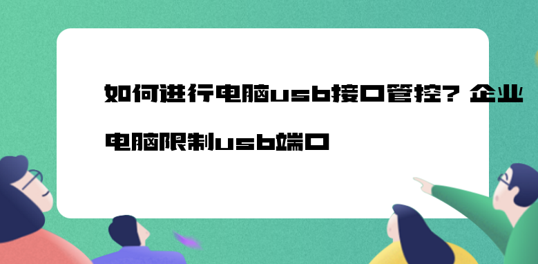 如何进行电脑usb接口管控？企业电脑限制usb端口