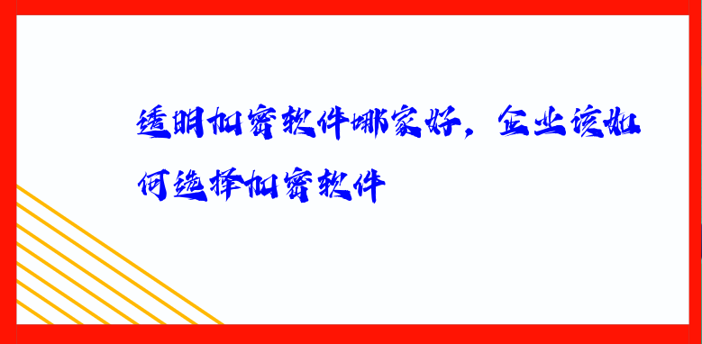 透明加密软件哪家好，企业该如何选择加密软件