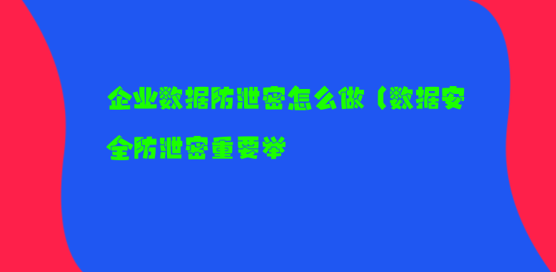 企业数据防泄密怎么做（数据安全防泄密重要举