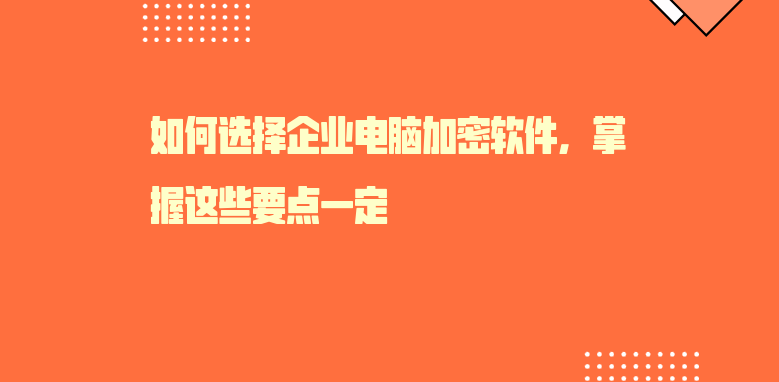 如何选择企业<a href='https://www.anbingsoft.cn/zhuanti/diannao/' target='_blank'><u>电脑加密软件</u></a>，掌握这些要点一定