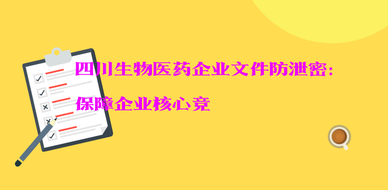 四川生物医药企业文件防泄密：保障企业核心竞